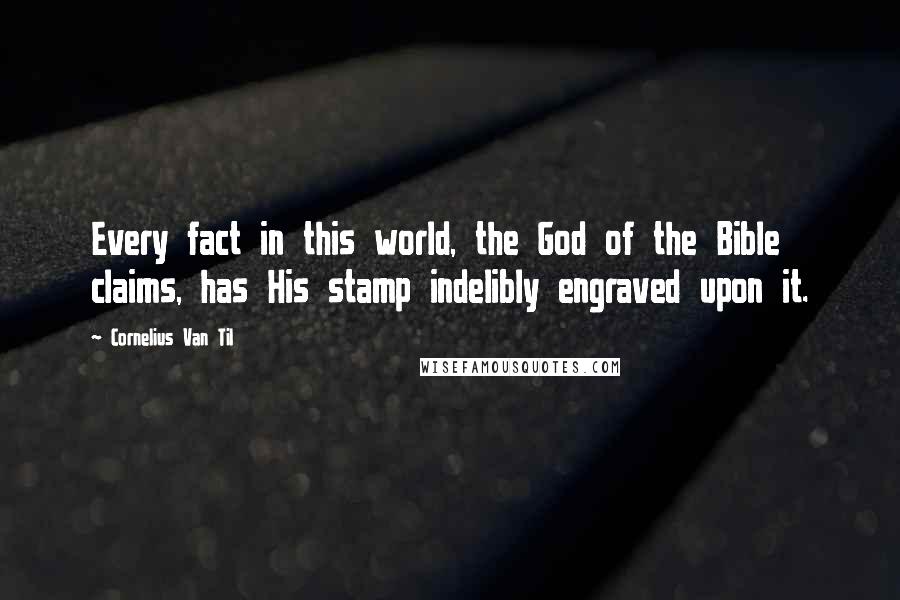 Cornelius Van Til quotes: Every fact in this world, the God of the Bible claims, has His stamp indelibly engraved upon it.