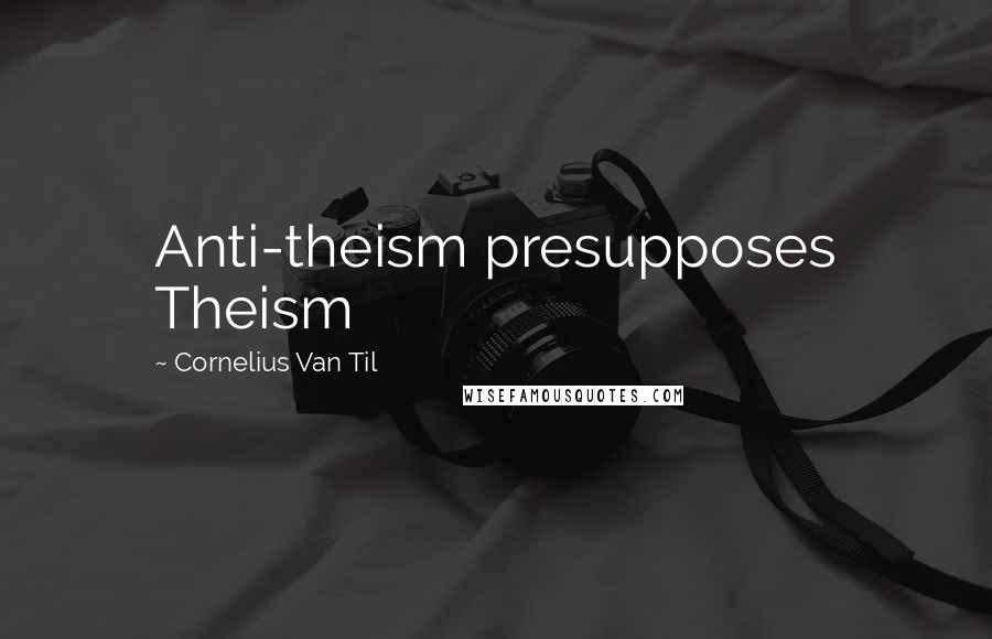 Cornelius Van Til quotes: Anti-theism presupposes Theism