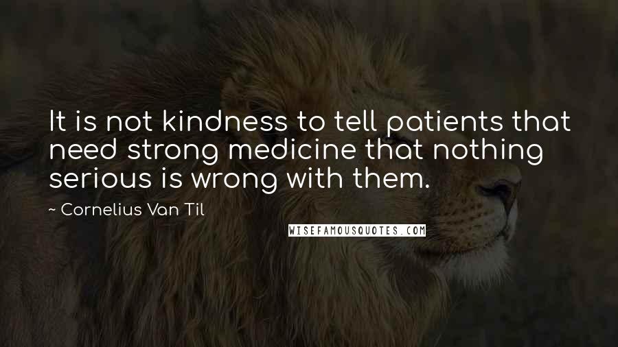 Cornelius Van Til quotes: It is not kindness to tell patients that need strong medicine that nothing serious is wrong with them.