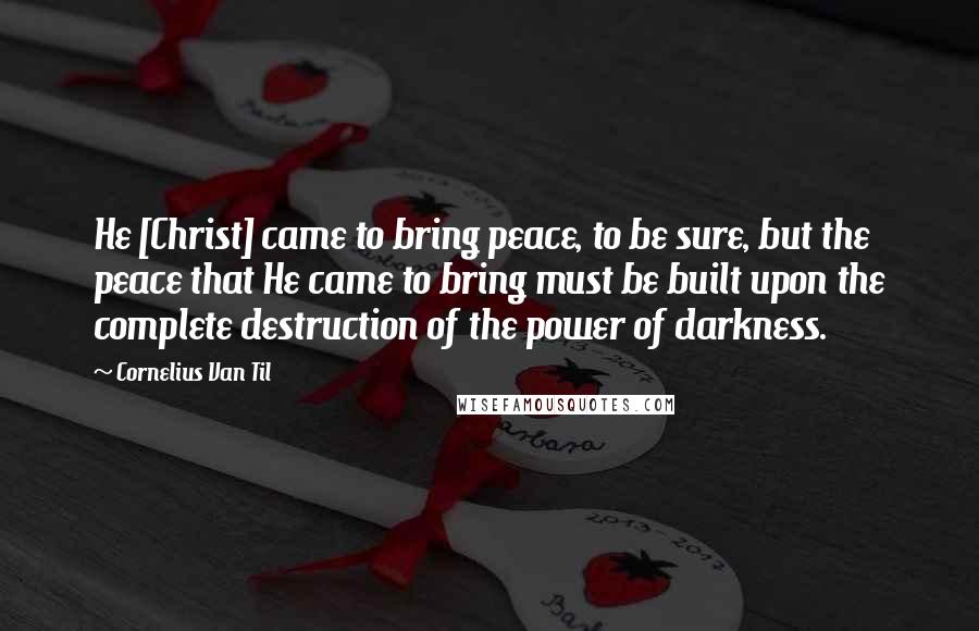 Cornelius Van Til quotes: He [Christ] came to bring peace, to be sure, but the peace that He came to bring must be built upon the complete destruction of the power of darkness.