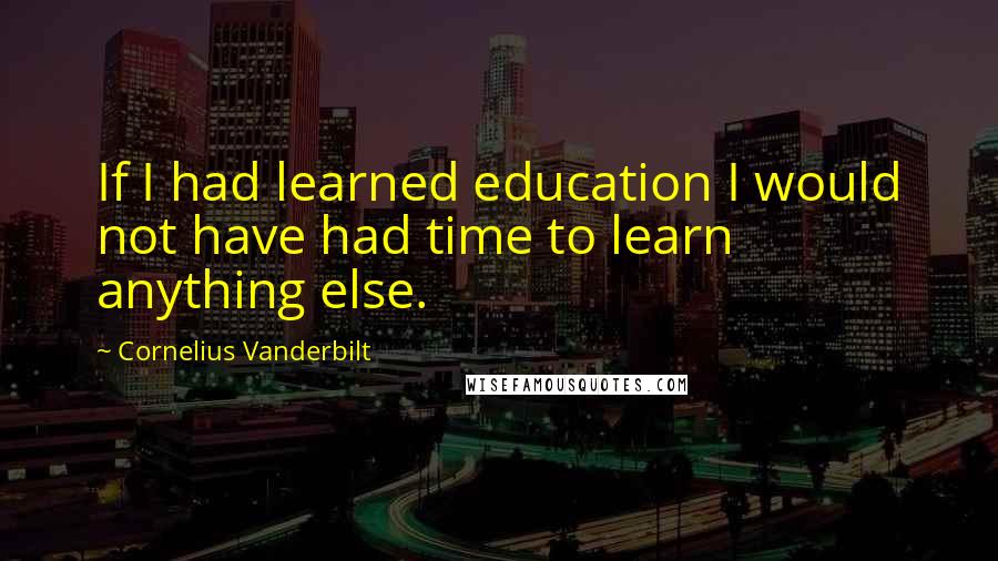 Cornelius Vanderbilt quotes: If I had learned education I would not have had time to learn anything else.