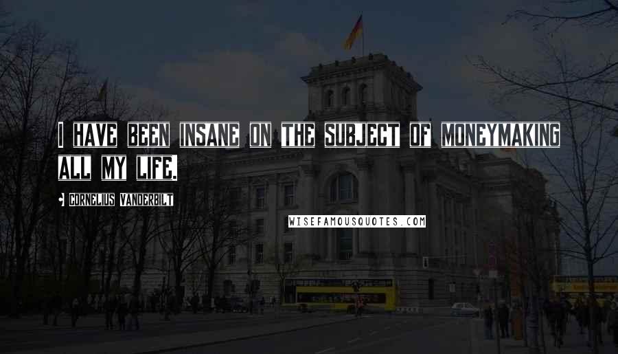 Cornelius Vanderbilt quotes: I have been insane on the subject of moneymaking all my life.