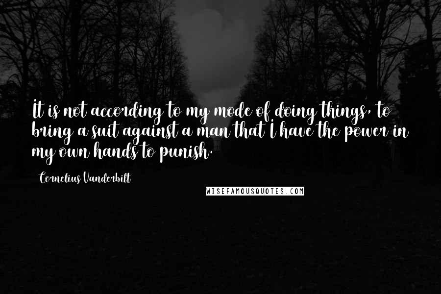 Cornelius Vanderbilt quotes: It is not according to my mode of doing things, to bring a suit against a man that I have the power in my own hands to punish.