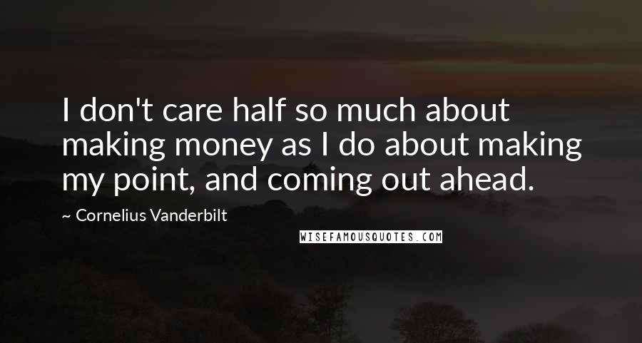 Cornelius Vanderbilt quotes: I don't care half so much about making money as I do about making my point, and coming out ahead.