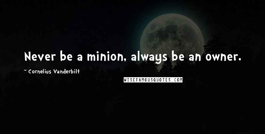 Cornelius Vanderbilt quotes: Never be a minion, always be an owner.