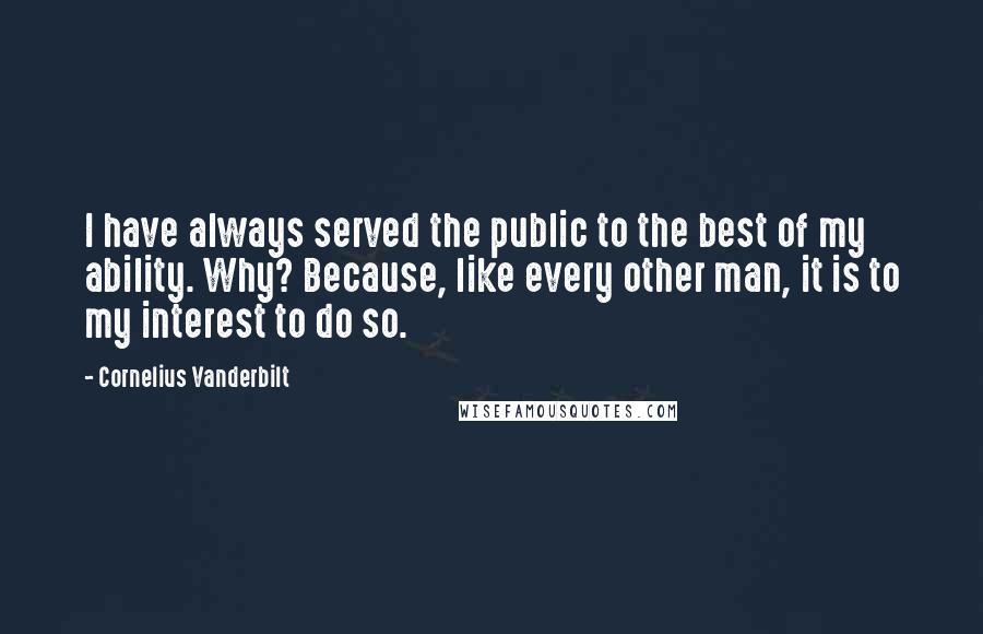 Cornelius Vanderbilt quotes: I have always served the public to the best of my ability. Why? Because, like every other man, it is to my interest to do so.