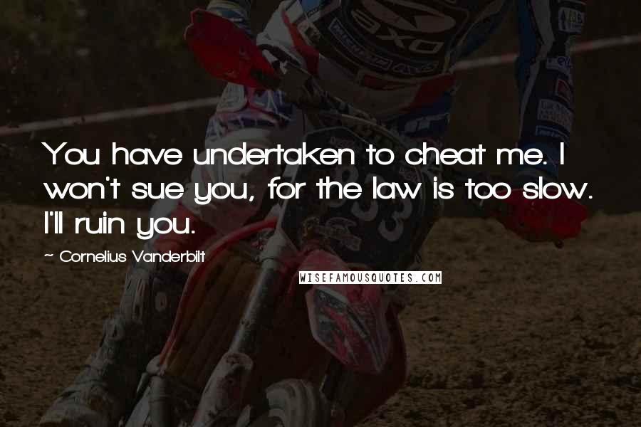 Cornelius Vanderbilt quotes: You have undertaken to cheat me. I won't sue you, for the law is too slow. I'll ruin you.