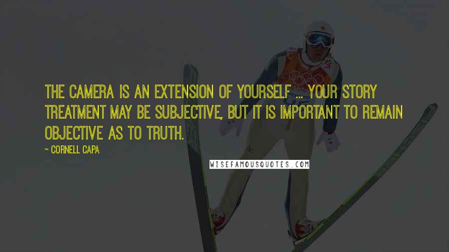 Cornell Capa quotes: The camera is an extension of yourself ... Your story treatment may be subjective, but it is important to remain objective as to truth. Cornell Capa quotes: The camera is an extension of yourself ... Your story treatment may be subjective, but it is important to remain objective as to truth.