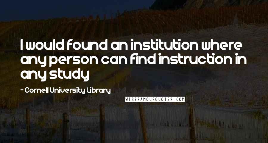 Cornell University Library quotes: I would found an institution where any person can find instruction in any study