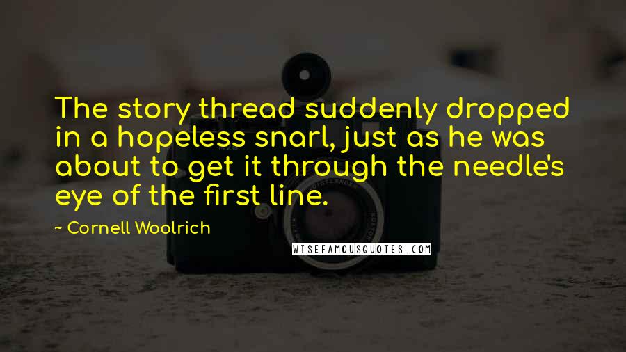 Cornell Woolrich quotes: The story thread suddenly dropped in a hopeless snarl, just as he was about to get it through the needle's eye of the first line.