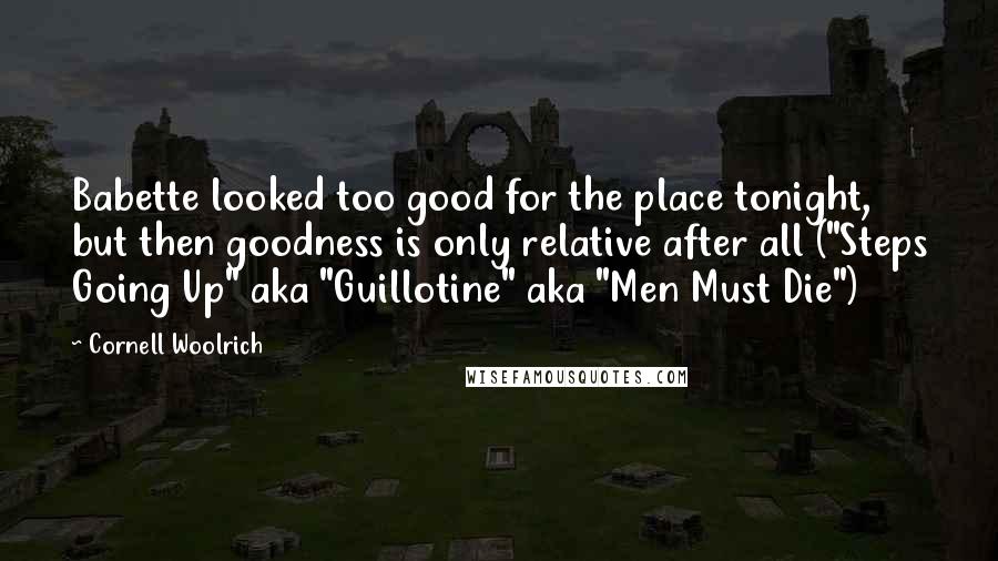 Cornell Woolrich quotes: Babette looked too good for the place tonight, but then goodness is only relative after all ("Steps Going Up" aka "Guillotine" aka "Men Must Die")