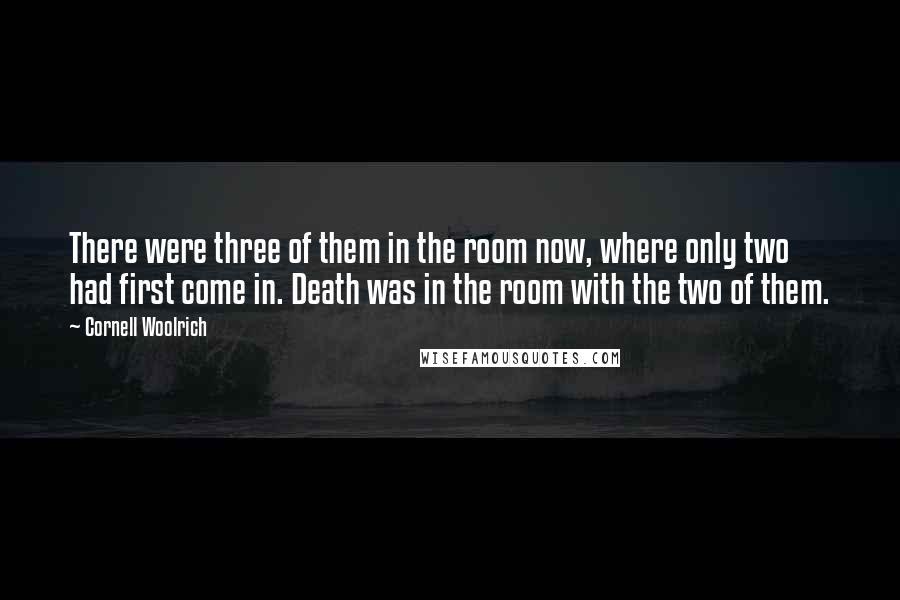 Cornell Woolrich quotes: There were three of them in the room now, where only two had first come in. Death was in the room with the two of them.