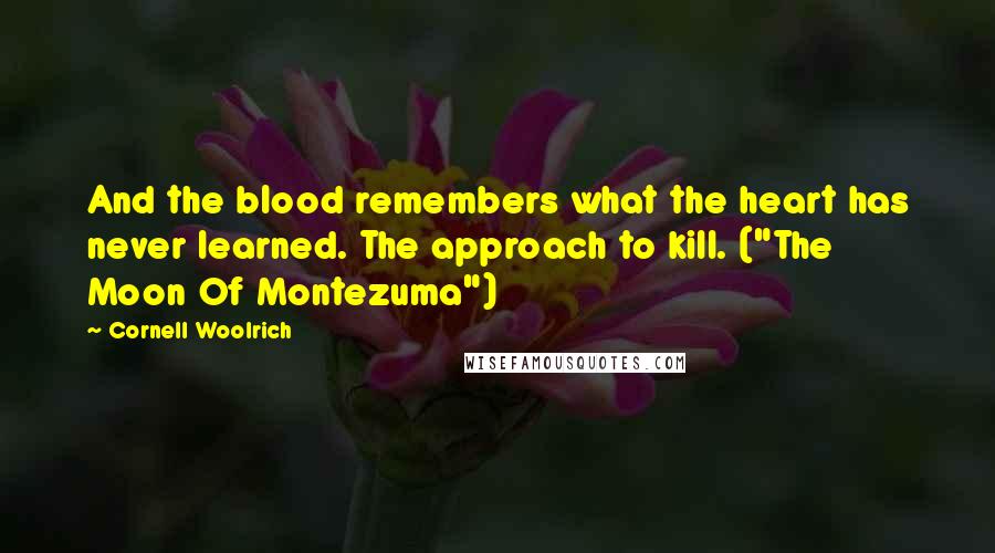 Cornell Woolrich quotes: And the blood remembers what the heart has never learned. The approach to kill. ("The Moon Of Montezuma") Cornell Woolrich quotes: And the blood remembers what the heart has never learned. The approach to kill. ("The Moon Of Montezuma")