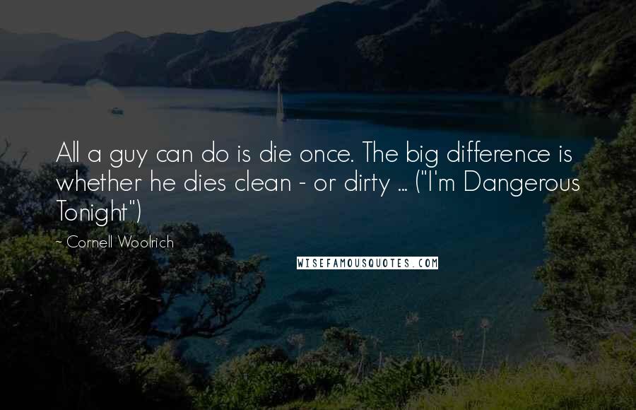 Cornell Woolrich quotes: All a guy can do is die once. The big difference is whether he dies clean - or dirty ... ("I'm Dangerous Tonight")