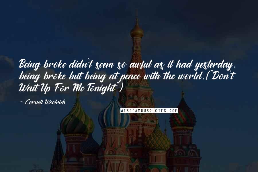 Cornell Woolrich quotes: Being broke didn't seem so awful as it had yesterday, being broke but being at peace with the world.("Don't Wait Up For Me Tonight") Cornell Woolrich quotes: Being broke didn't seem so awful as it had yesterday, being broke but being at peace with the world.("Don't Wait Up For Me Tonight")