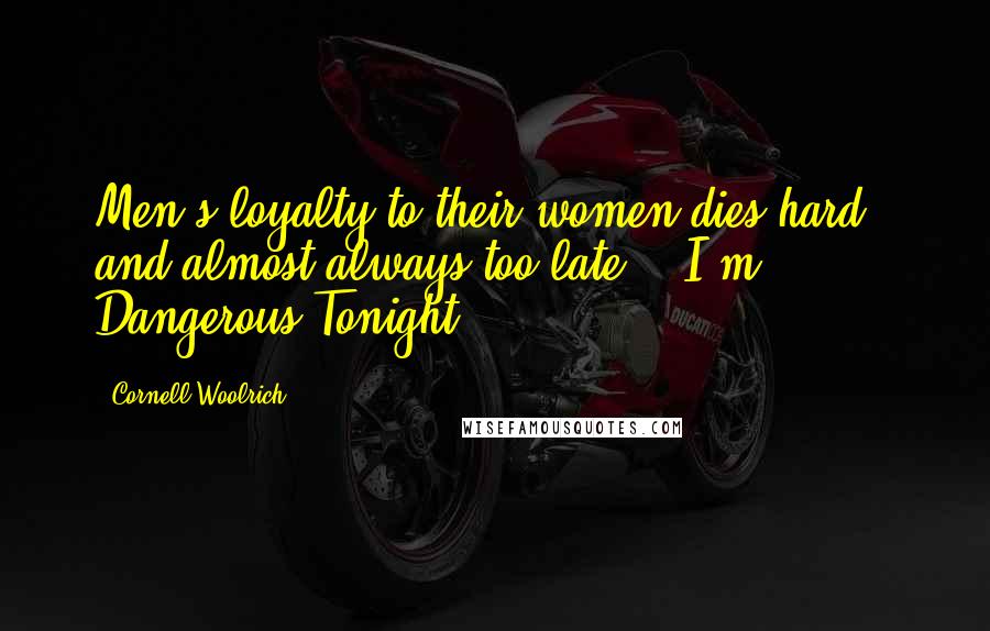 Cornell Woolrich quotes: Men's loyalty to their women dies hard - and almost always too late. ("I'm Dangerous Tonight")