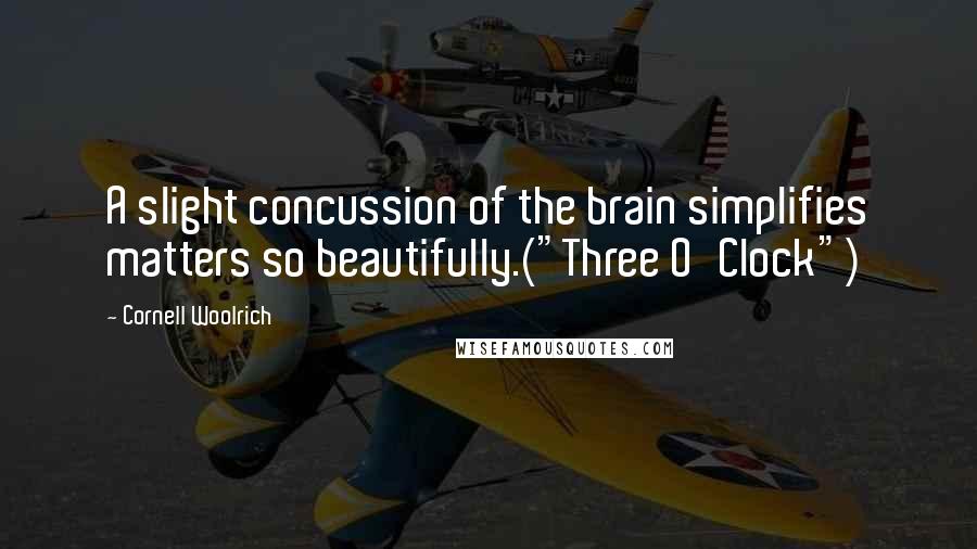 Cornell Woolrich quotes: A slight concussion of the brain simplifies matters so beautifully.("Three O'Clock")