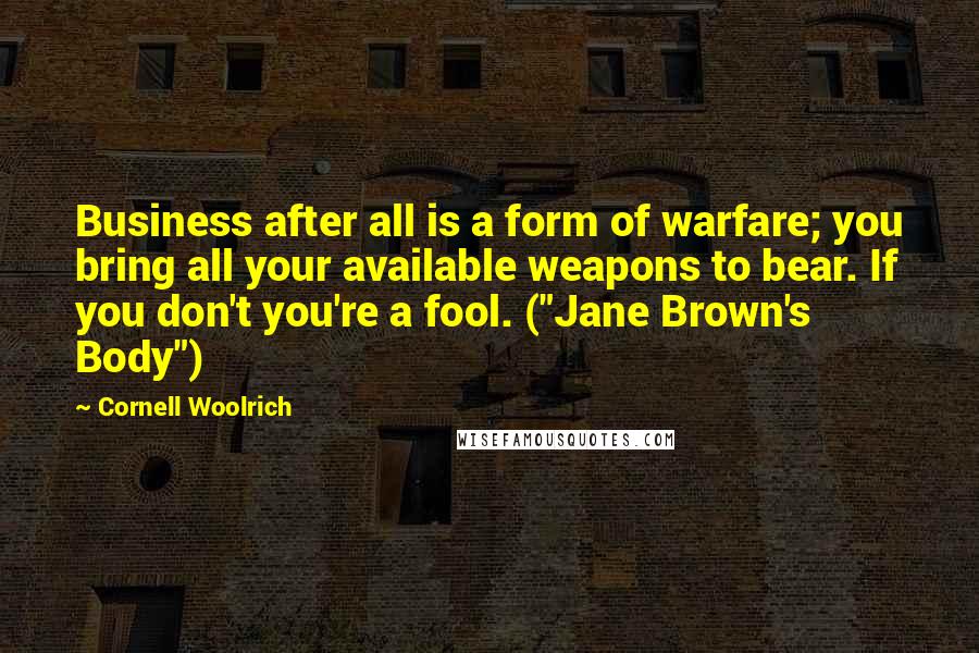 Cornell Woolrich quotes: Business after all is a form of warfare; you bring all your available weapons to bear. If you don't you're a fool. ("Jane Brown's Body")