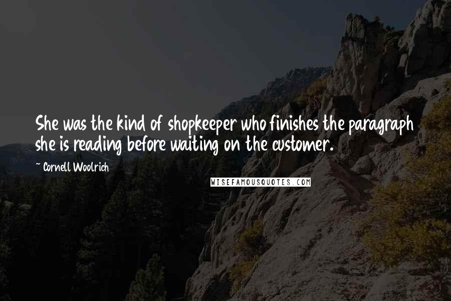 Cornell Woolrich quotes: She was the kind of shopkeeper who finishes the paragraph she is reading before waiting on the customer.