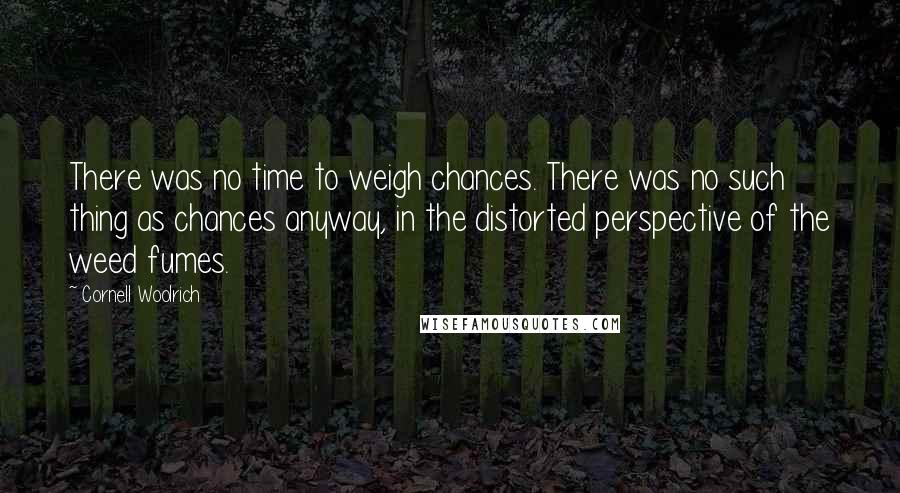 Cornell Woolrich quotes: There was no time to weigh chances. There was no such thing as chances anyway, in the distorted perspective of the weed fumes. Cornell Woolrich quotes: There was no time to weigh chances. There was no such thing as chances anyway, in the distorted perspective of the weed fumes.