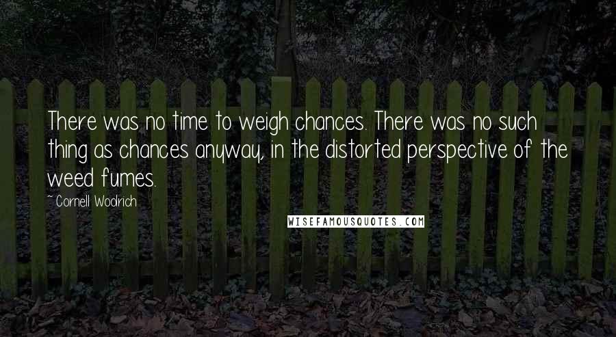 Cornell Woolrich quotes: There was no time to weigh chances. There was no such thing as chances anyway, in the distorted perspective of the weed fumes.