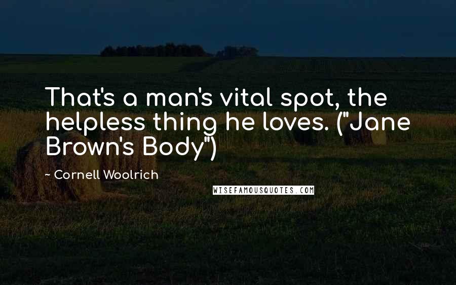 Cornell Woolrich quotes: That's a man's vital spot, the helpless thing he loves. ("Jane Brown's Body")