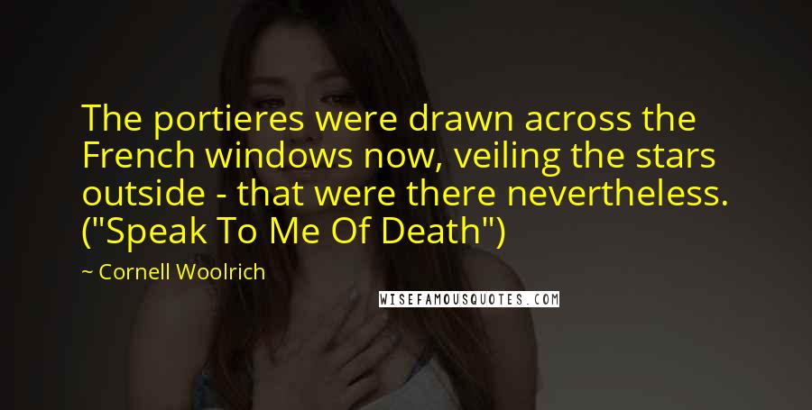 Cornell Woolrich quotes: The portieres were drawn across the French windows now, veiling the stars outside - that were there nevertheless. ("Speak To Me Of Death")