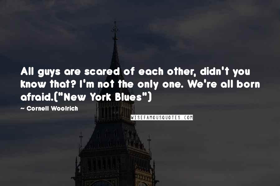 Cornell Woolrich quotes: All guys are scared of each other, didn't you know that? I'm not the only one. We're all born afraid.("New York Blues")