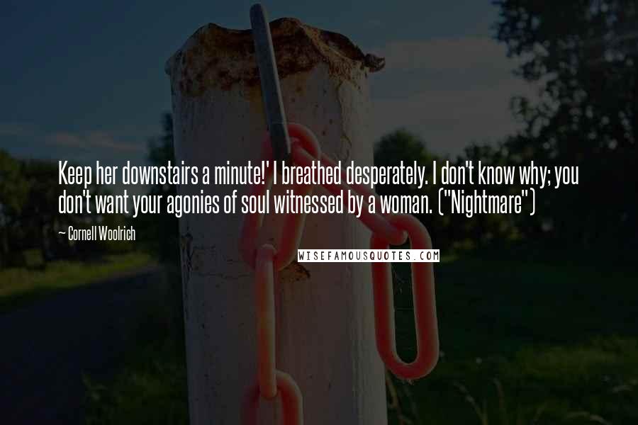 Cornell Woolrich quotes: Keep her downstairs a minute!' I breathed desperately. I don't know why; you don't want your agonies of soul witnessed by a woman. ("Nightmare") Cornell Woolrich quotes: Keep her downstairs a minute!' I breathed desperately. I don't know why; you don't want your agonies of soul witnessed by a woman. ("Nightmare")