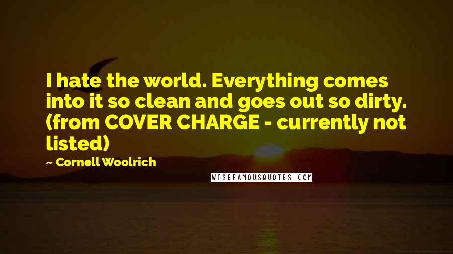 Cornell Woolrich quotes: I hate the world. Everything comes into it so clean and goes out so dirty. (from COVER CHARGE - currently not listed) Cornell Woolrich quotes: I hate the world. Everything comes into it so clean and goes out so dirty. (from COVER CHARGE - currently not listed)