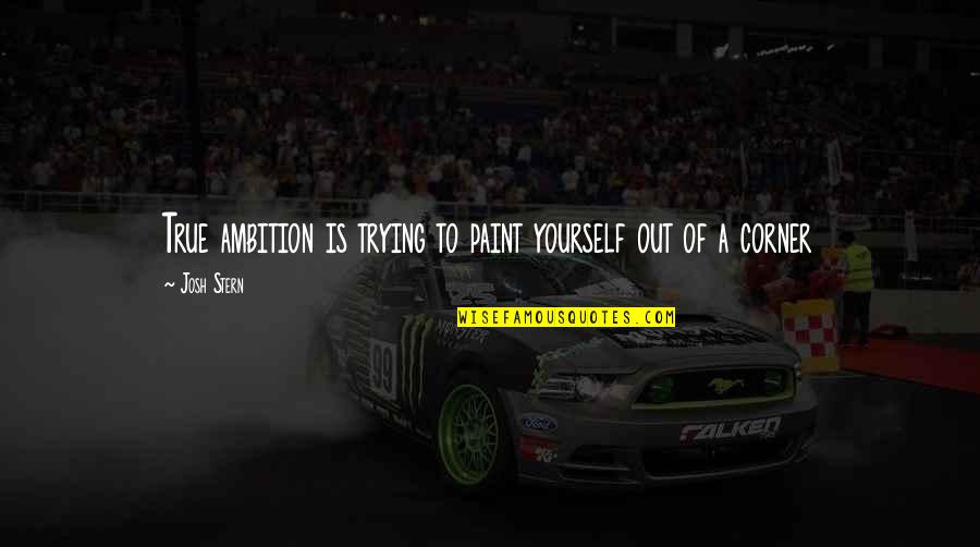Corner Out Quotes By Josh Stern: True ambition is trying to paint yourself out