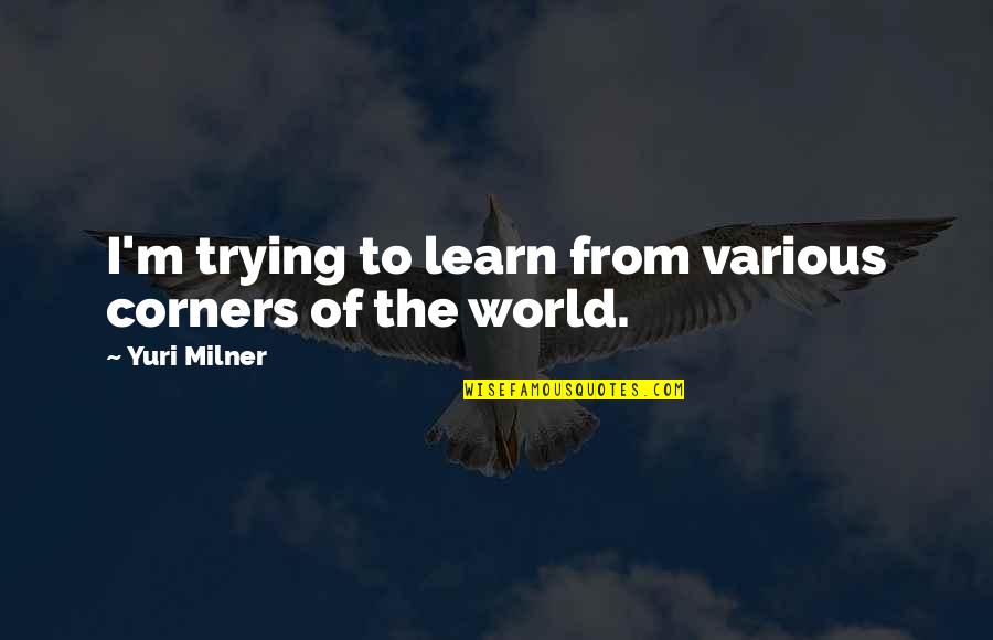 Corners Of The World Quotes By Yuri Milner: I'm trying to learn from various corners of