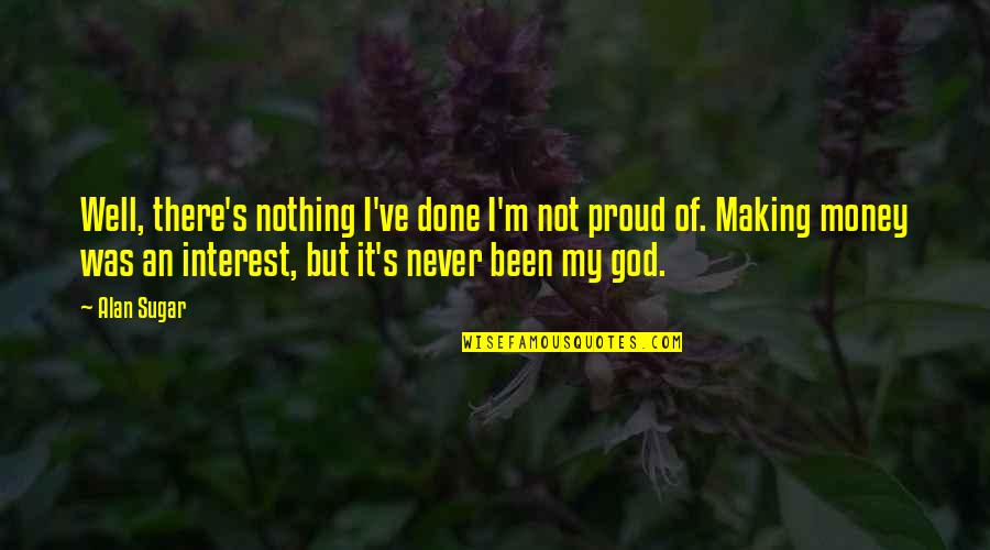 Cornerstones Of Life Quotes By Alan Sugar: Well, there's nothing I've done I'm not proud Cornerstones Of Life Quotes By Alan Sugar: Well, there's nothing I've done I'm not proud