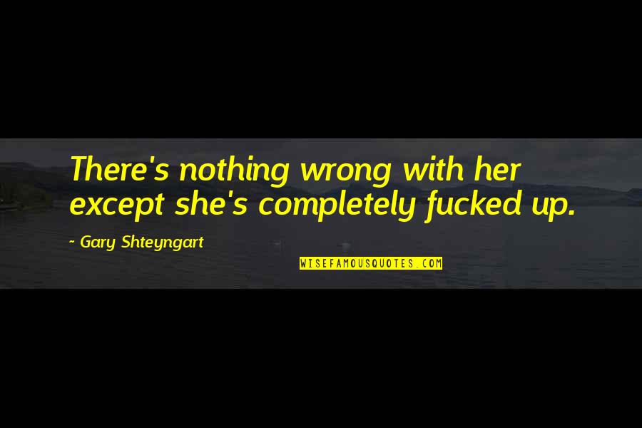 Cornesses Quotes By Gary Shteyngart: There's nothing wrong with her except she's completely