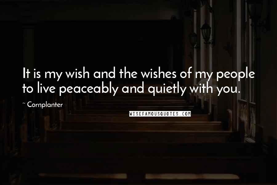 Cornplanter quotes: It is my wish and the wishes of my people to live peaceably and quietly with you.