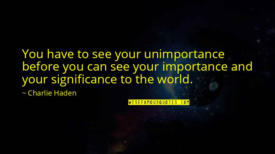 Corny Funny Inspirational Quotes By Charlie Haden: You have to see your unimportance before you