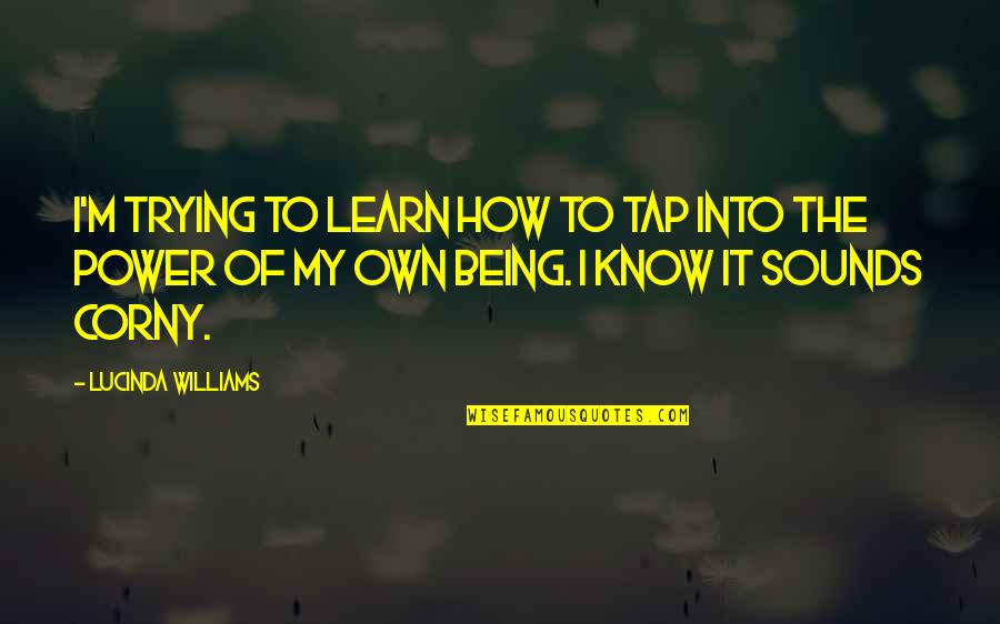 Corny Quotes By Lucinda Williams: I'm trying to learn how to tap into Corny Quotes By Lucinda Williams: I'm trying to learn how to tap into
