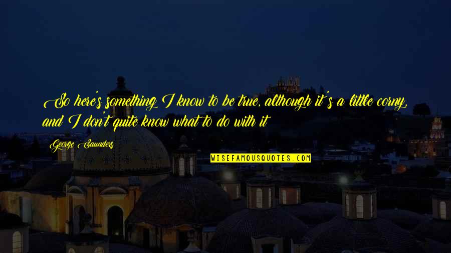 Corny's Quotes By George Saunders: So here's something I know to be true, Corny's Quotes By George Saunders: So here's something I know to be true,