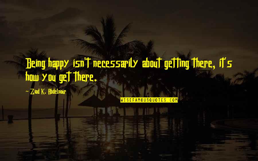 Coroebus Of Eliss Birthplace Quotes By Ziad K. Abdelnour: Being happy isn't necessarily about getting there, it's Coroebus Of Eliss Birthplace Quotes By Ziad K. Abdelnour: Being happy isn't necessarily about getting there, it's