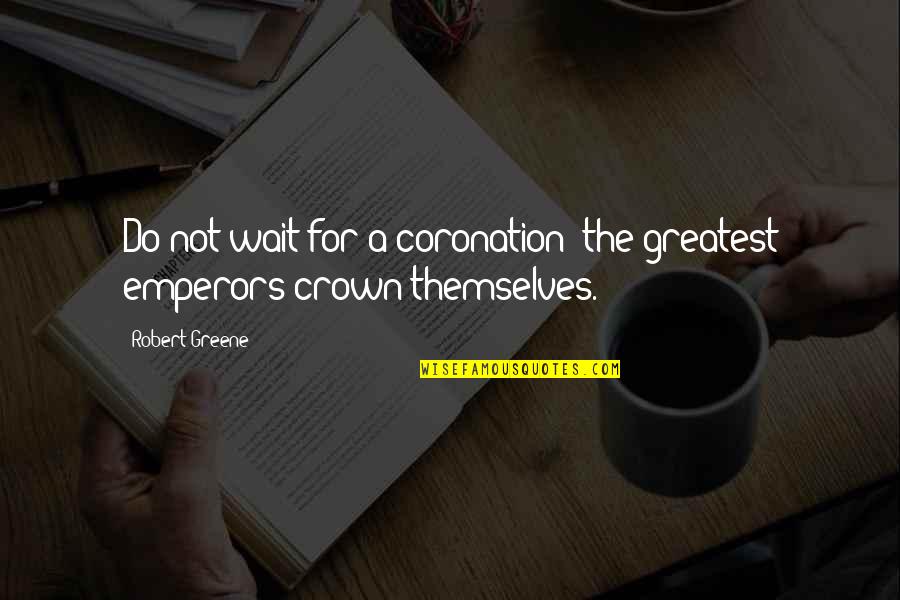 Coronation Quotes By Robert Greene: Do not wait for a coronation; the greatest