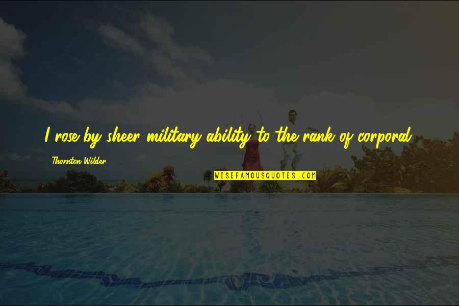 Corporal Quotes By Thornton Wilder: I rose by sheer military ability to the