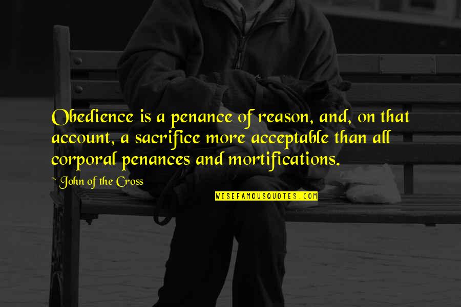 Corporal's Quotes By John Of The Cross: Obedience is a penance of reason, and, on