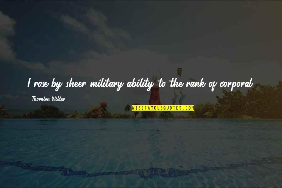 Corporal's Quotes By Thornton Wilder: I rose by sheer military ability to the