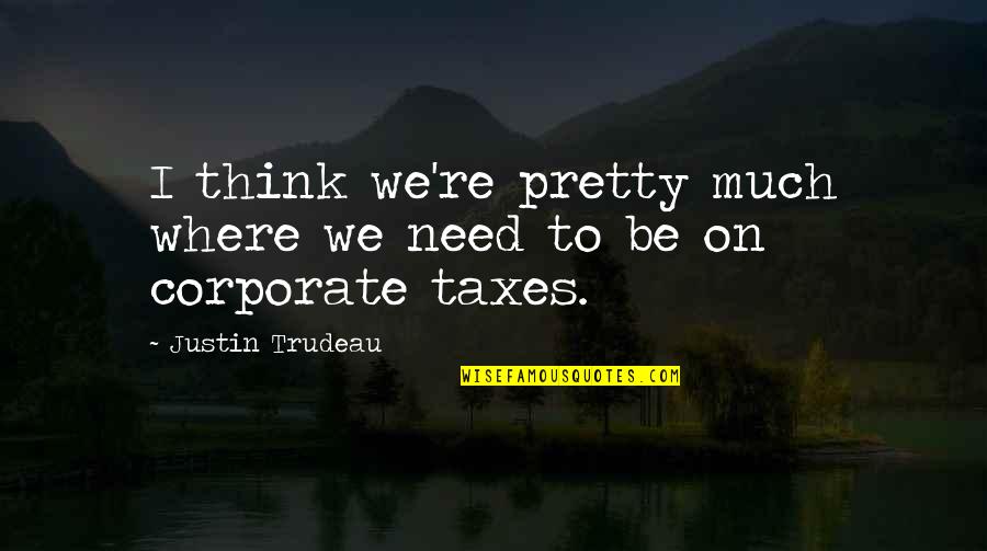 Corporate Taxes Quotes By Justin Trudeau: I think we're pretty much where we need