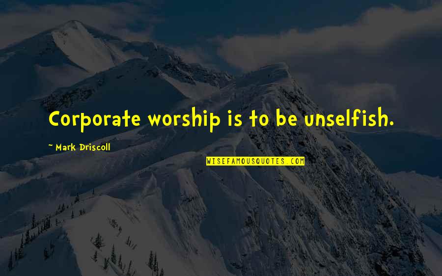 Corporate Worship Quotes By Mark Driscoll: Corporate worship is to be unselfish.