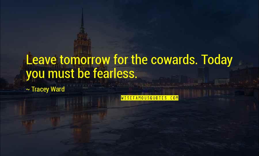 Corpulence Quotes By Tracey Ward: Leave tomorrow for the cowards. Today you must