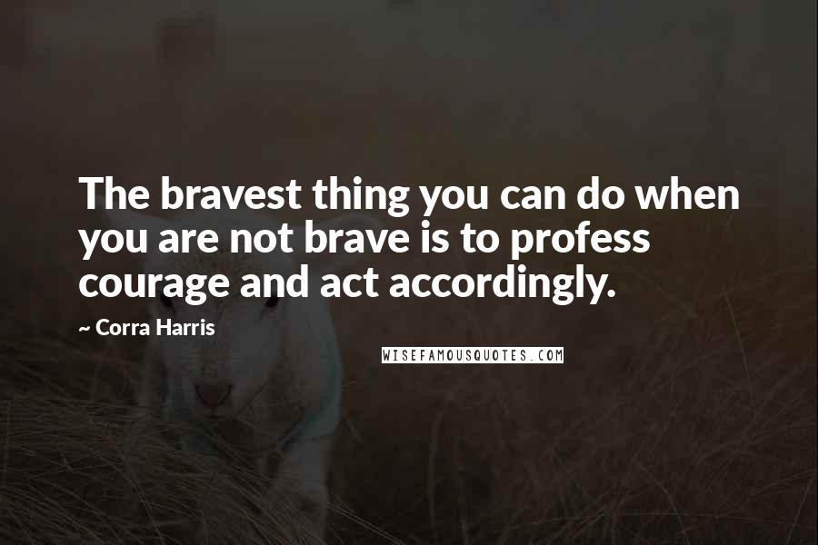 Corra Harris quotes: The bravest thing you can do when you are not brave is to profess courage and act accordingly.