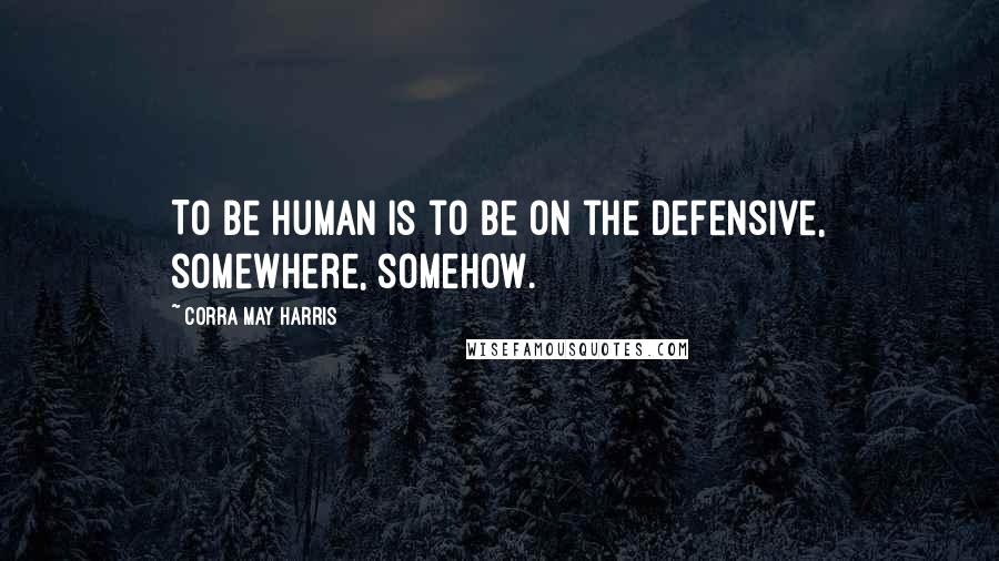 Corra May Harris quotes: To be human is to be on the defensive, somewhere, somehow.