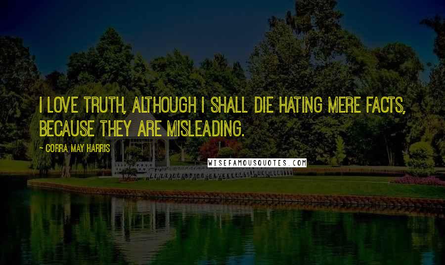 Corra May Harris quotes: I love truth, although I shall die hating mere facts, because they are misleading.