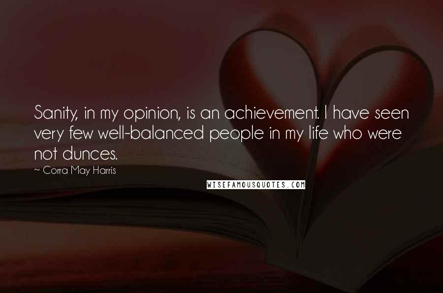 Corra May Harris quotes: Sanity, in my opinion, is an achievement. I have seen very few well-balanced people in my life who were not dunces.